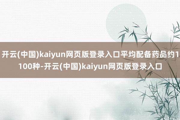 开云(中国)kaiyun网页版登录入口平均配备药品约1100种-开云(中国)kaiyun网页版登录入口