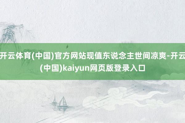 开云体育(中国)官方网站现值东说念主世间凉爽-开云(中国)kaiyun网页版登录入口