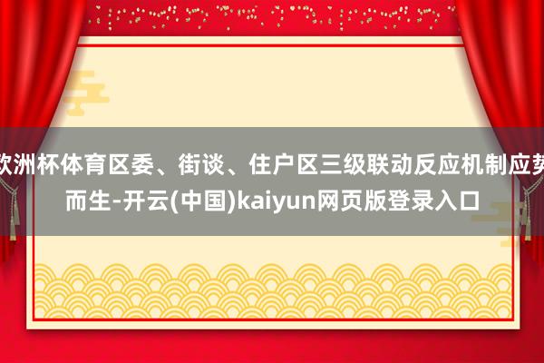 欧洲杯体育区委、街谈、住户区三级联动反应机制应势而生-开云(中国)kaiyun网页版登录入口