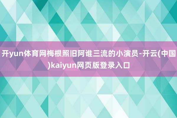 开yun体育网梅根照旧阿谁三流的小演员-开云(中国)kaiyun网页版登录入口