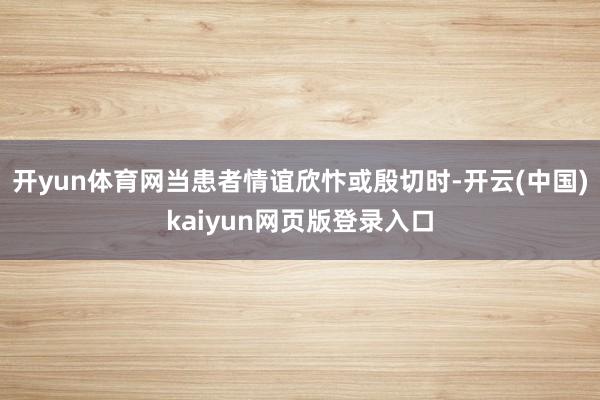 开yun体育网当患者情谊欣忭或殷切时-开云(中国)kaiyun网页版登录入口