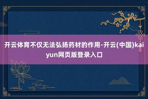 开云体育不仅无法弘扬药材的作用-开云(中国)kaiyun网页版登录入口