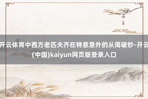 开云体育中西方老匹夫齐在特意意外的从简破钞-开云(中国)kaiyun网页版登录入口