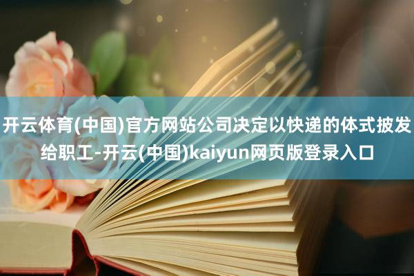 开云体育(中国)官方网站公司决定以快递的体式披发给职工-开云(中国)kaiyun网页版登录入口