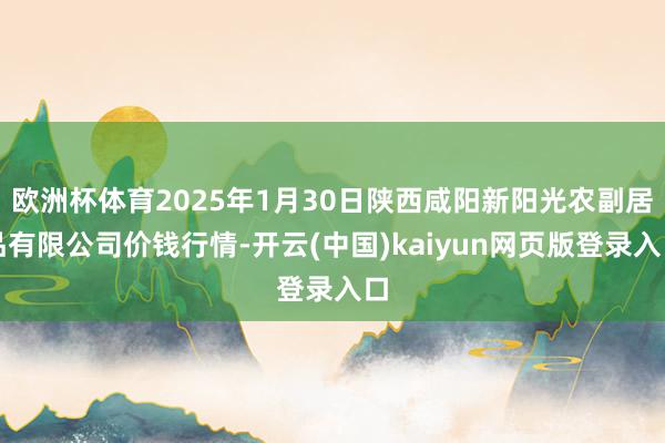 欧洲杯体育2025年1月30日陕西咸阳新阳光农副居品有限公司价钱行情-开云(中国)kaiyun网页版登录入口