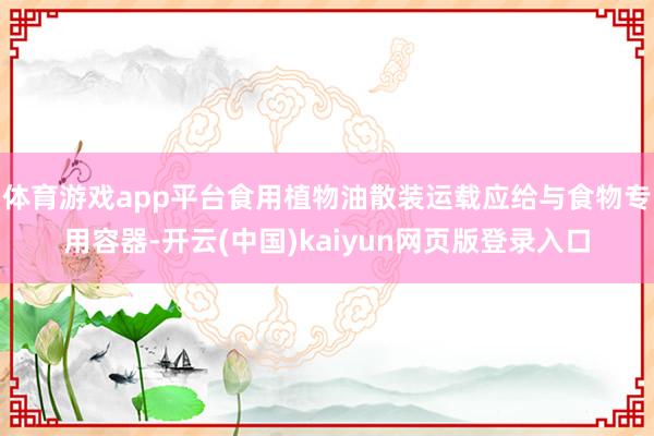体育游戏app平台食用植物油散装运载应给与食物专用容器-开云(中国)kaiyun网页版登录入口