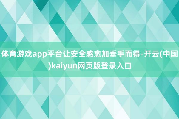 体育游戏app平台让安全感愈加垂手而得-开云(中国)kaiyun网页版登录入口
