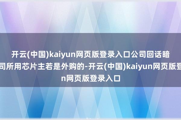 开云(中国)kaiyun网页版登录入口　　公司回话暗示：公司所用芯片主若是外购的-开云(中国)kaiyun网页版登录入口