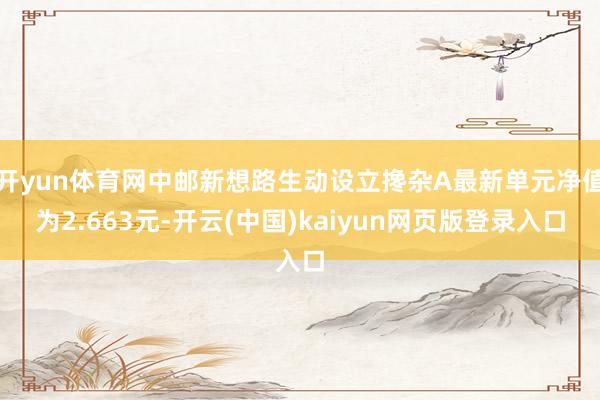 开yun体育网中邮新想路生动设立搀杂A最新单元净值为2.663元-开云(中国)kaiyun网页版登录入口