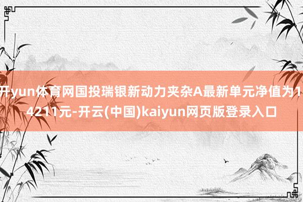 开yun体育网国投瑞银新动力夹杂A最新单元净值为1.4211元-开云(中国)kaiyun网页版登录入口