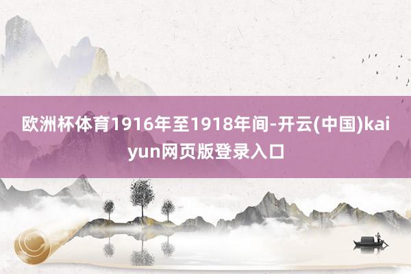 欧洲杯体育1916年至1918年间-开云(中国)kaiyun网页版登录入口