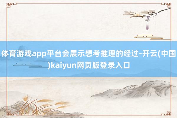 体育游戏app平台会展示想考推理的经过-开云(中国)kaiyun网页版登录入口