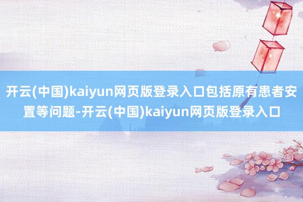 开云(中国)kaiyun网页版登录入口包括原有患者安置等问题-开云(中国)kaiyun网页版登录入口