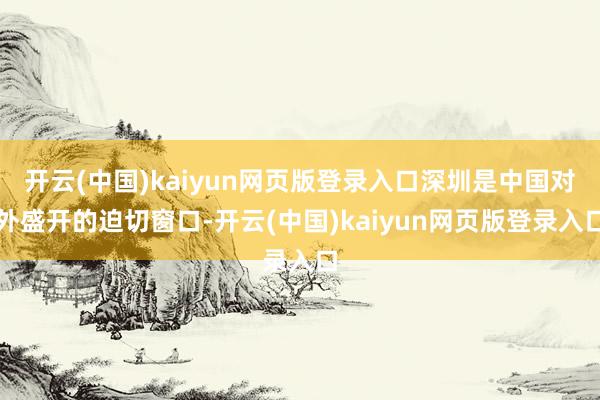开云(中国)kaiyun网页版登录入口深圳是中国对外盛开的迫切窗口-开云(中国)kaiyun网页版登录入口