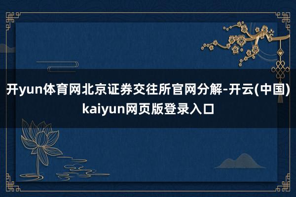开yun体育网北京证券交往所官网分解-开云(中国)kaiyun网页版登录入口