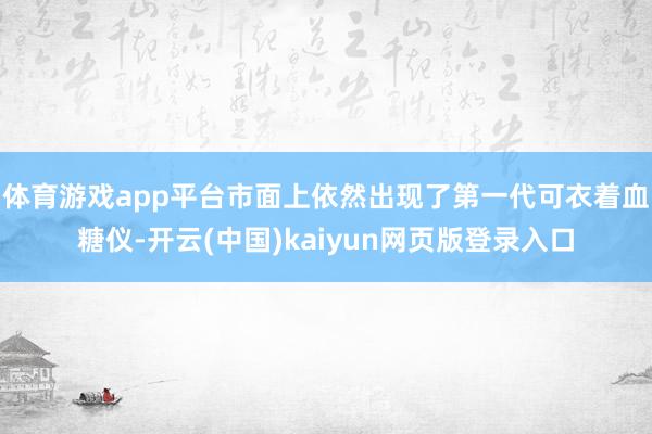 体育游戏app平台市面上依然出现了第一代可衣着血糖仪-开云(中国)kaiyun网页版登录入口