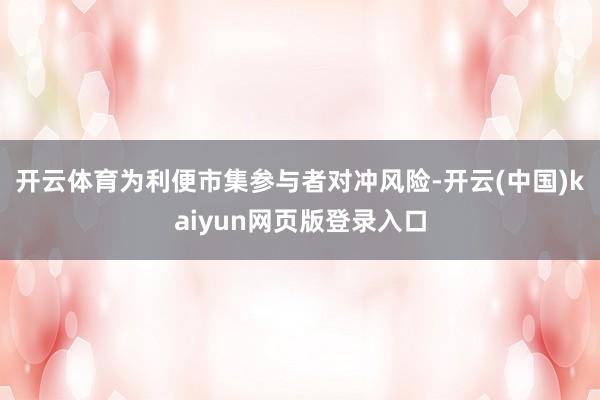 开云体育　　为利便市集参与者对冲风险-开云(中国)kaiyun网页版登录入口