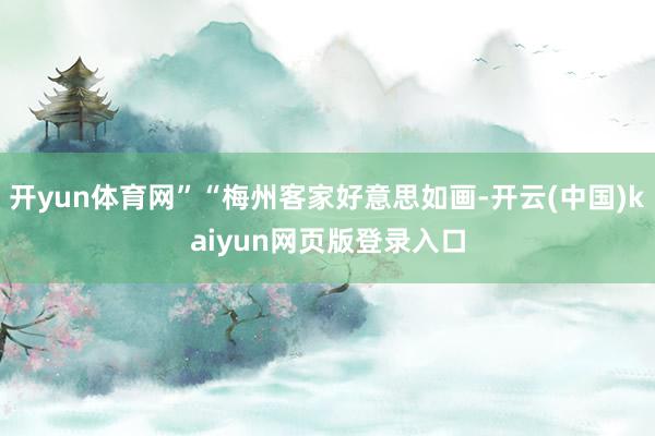 开yun体育网”“梅州客家好意思如画-开云(中国)kaiyun网页版登录入口
