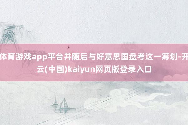 体育游戏app平台并随后与好意思国盘考这一筹划-开云(中国)kaiyun网页版登录入口