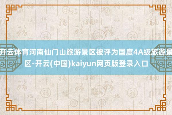 开云体育河南仙门山旅游景区被评为国度4A级旅游景区-开云(中国)kaiyun网页版登录入口