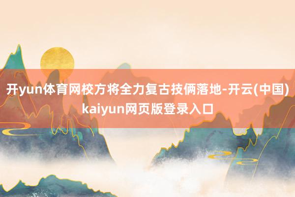 开yun体育网校方将全力复古技俩落地-开云(中国)kaiyun网页版登录入口