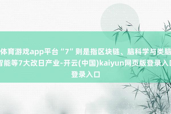体育游戏app平台“7”则是指区块链、脑科学与类脑智能等7大改日产业-开云(中国)kaiyun网页版登录入口