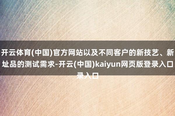 开云体育(中国)官方网站以及不同客户的新技艺、新址品的测试需求-开云(中国)kaiyun网页版登录入口