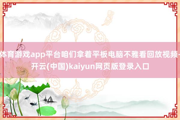 体育游戏app平台咱们拿着平板电脑不雅看回放视频-开云(中国)kaiyun网页版登录入口