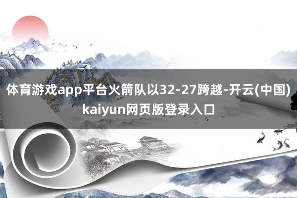 体育游戏app平台火箭队以32-27跨越-开云(中国)kaiyun网页版登录入口