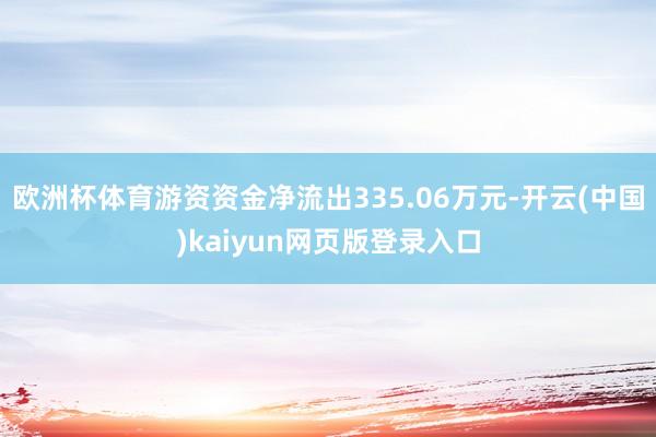 欧洲杯体育游资资金净流出335.06万元-开云(中国)kaiyun网页版登录入口