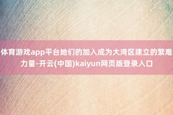 体育游戏app平台她们的加入成为大湾区建立的繁难力量-开云(中国)kaiyun网页版登录入口