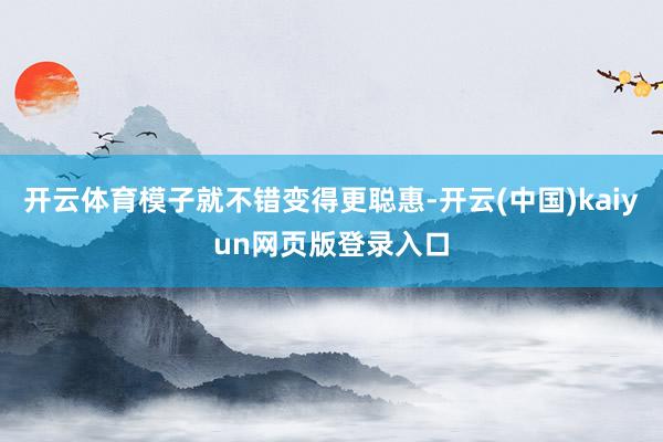 开云体育模子就不错变得更聪惠-开云(中国)kaiyun网页版登录入口