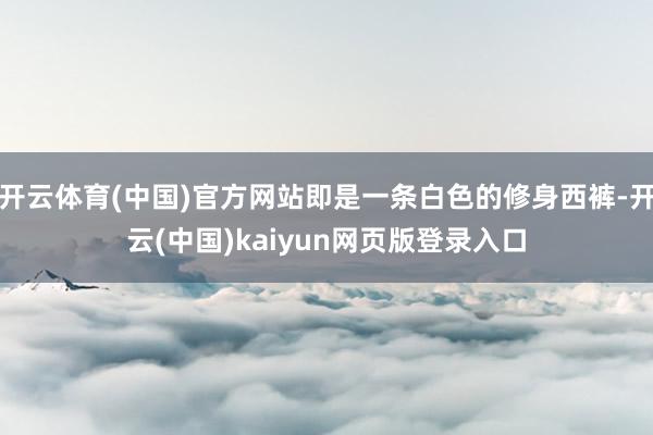 开云体育(中国)官方网站即是一条白色的修身西裤-开云(中国)kaiyun网页版登录入口