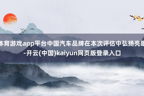 体育游戏app平台中国汽车品牌在本次评估中弘扬亮眼-开云(中国)kaiyun网页版登录入口
