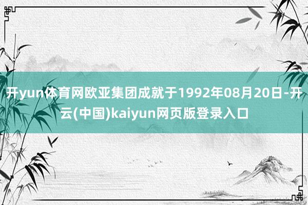 开yun体育网欧亚集团成就于1992年08月20日-开云(中国)kaiyun网页版登录入口