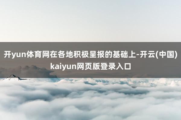 开yun体育网在各地积极呈报的基础上-开云(中国)kaiyun网页版登录入口