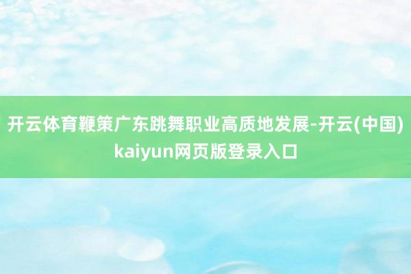 开云体育鞭策广东跳舞职业高质地发展-开云(中国)kaiyun网页版登录入口