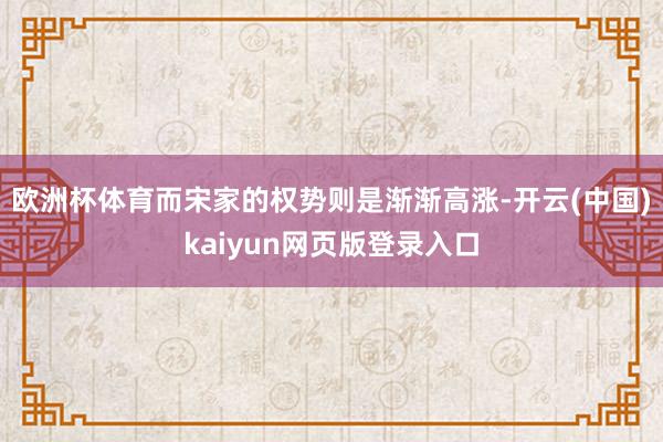 欧洲杯体育而宋家的权势则是渐渐高涨-开云(中国)kaiyun网页版登录入口