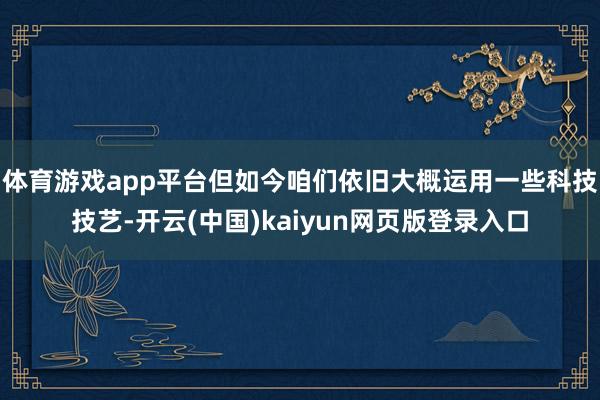 体育游戏app平台但如今咱们依旧大概运用一些科技技艺-开云(中国)kaiyun网页版登录入口