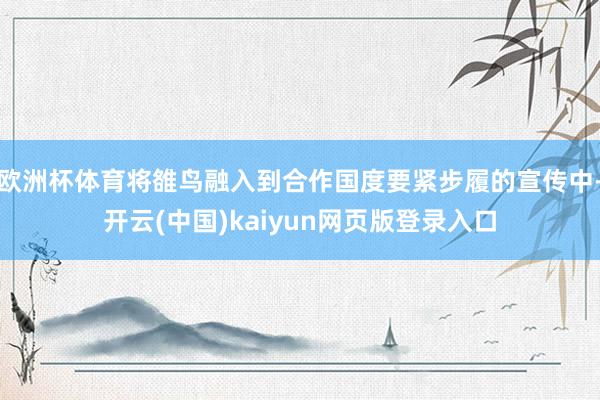 欧洲杯体育将雒鸟融入到合作国度要紧步履的宣传中-开云(中国)kaiyun网页版登录入口