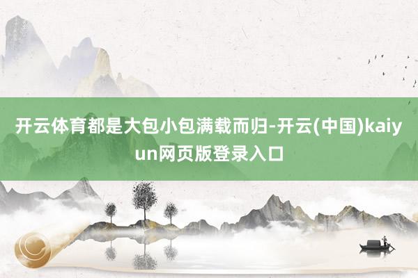 开云体育都是大包小包满载而归-开云(中国)kaiyun网页版登录入口