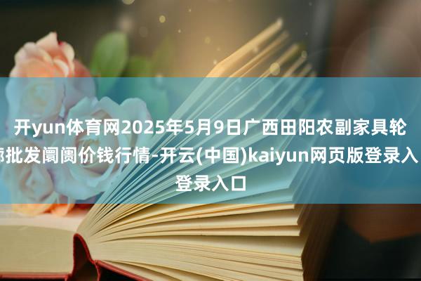 开yun体育网2025年5月9日广西田阳农副家具轮廓批发阛阓价钱行情-开云(中国)kaiyun网页版登录入口