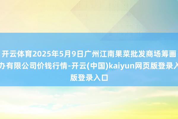 开云体育2025年5月9日广州江南果菜批发商场筹画惩办有限公司价钱行情-开云(中国)kaiyun网页版登录入口