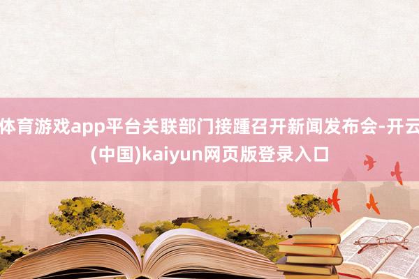 体育游戏app平台关联部门接踵召开新闻发布会-开云(中国)kaiyun网页版登录入口