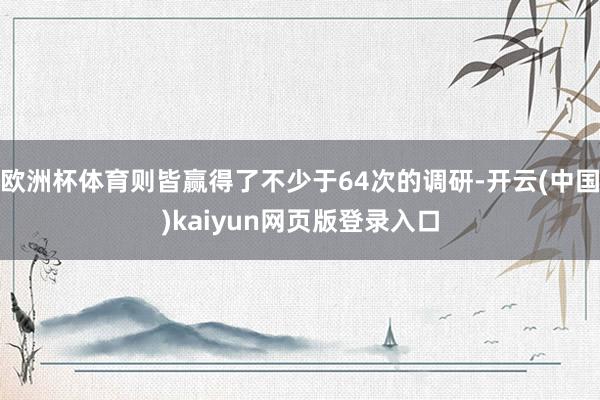 欧洲杯体育则皆赢得了不少于64次的调研-开云(中国)kaiyun网页版登录入口