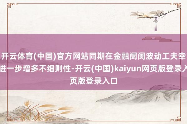 开云体育(中国)官方网站同期在金融阛阓波动工夫幸免进一步增多不细则性-开云(中国)kaiyun网页版登录入口