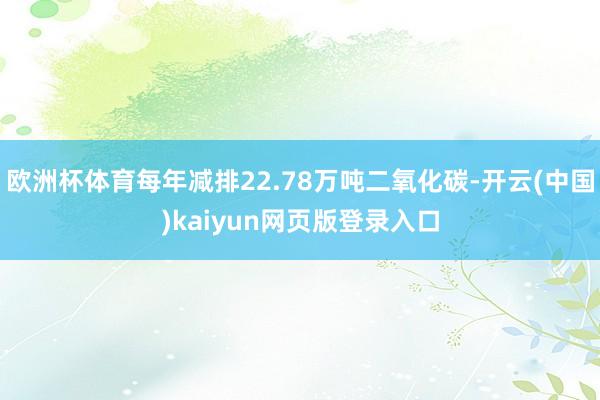 欧洲杯体育每年减排22.78万吨二氧化碳-开云(中国)kaiyun网页版登录入口