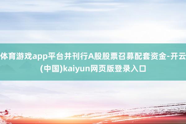 体育游戏app平台并刊行A股股票召募配套资金-开云(中国)kaiyun网页版登录入口