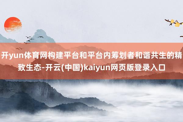 开yun体育网构建平台和平台内筹划者和谐共生的精致生态-开云(中国)kaiyun网页版登录入口