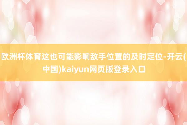 欧洲杯体育这也可能影响敌手位置的及时定位-开云(中国)kaiyun网页版登录入口